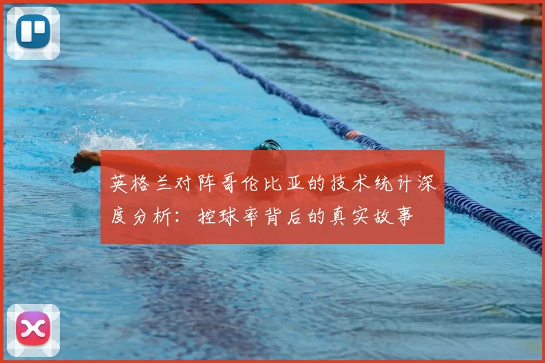 英格兰对阵哥伦比亚的技术统计深度分析:控球率背后的真实故事