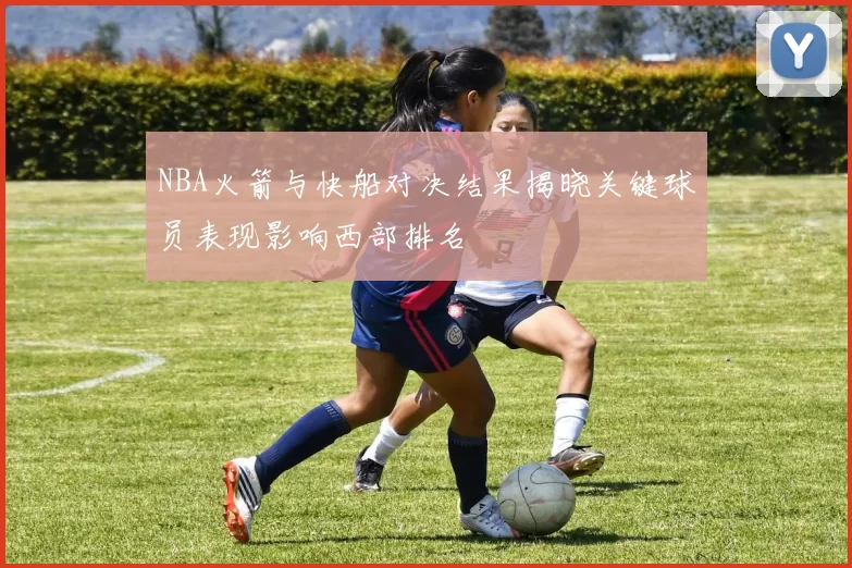 NBA火箭与快船对决结果揭晓关键球员表现影响西部排名