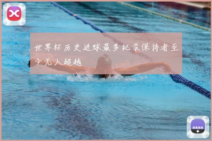 世界杯历史进球最多纪录保持者至今无人超越