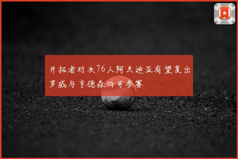 开拓者对决76人阿夫迪亚有望复出罗威与亨德森均可参赛