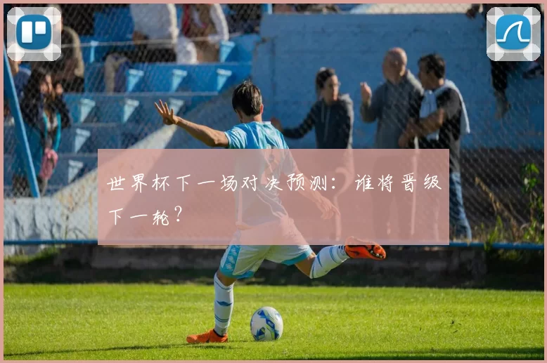 世界杯下一场对决预测:谁将晋级下一轮?