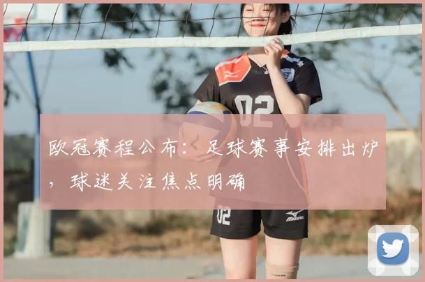 欧冠赛程公布：足球赛事安排出炉，球迷关注焦点明确