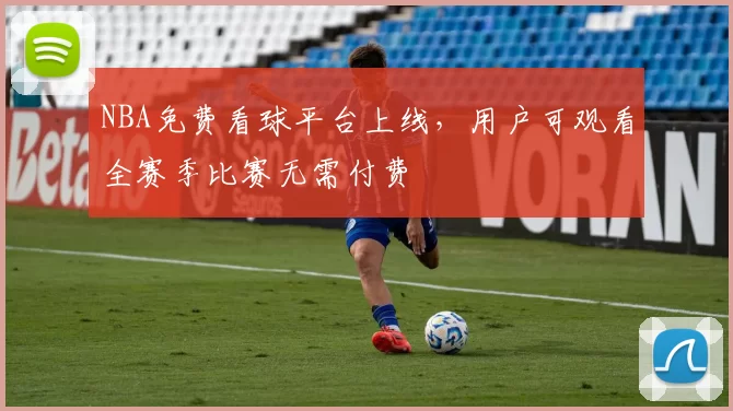 NBA免费看球平台上线，用户可观看全赛季比赛无需付费