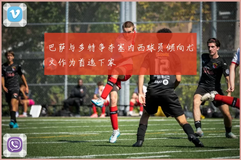 巴萨与多特争夺塞内西球员倾向尤文作为首选下家
