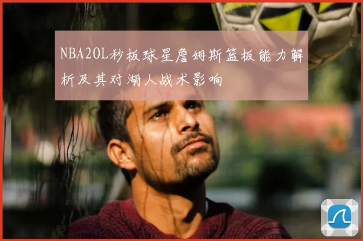 NBA2OL秒板球星詹姆斯篮板能力解析及其对湖人战术影响