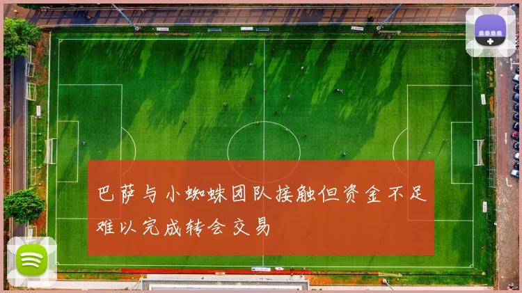 巴萨与小蜘蛛团队接触但资金不足难以完成转会交易