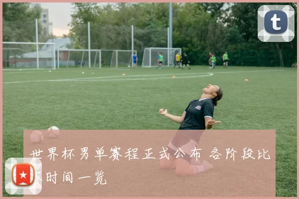 世界杯男单赛程正式公布 各阶段比赛时间一览