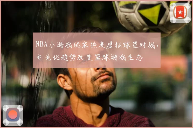 NBA小游戏玩家热衷虚拟球星对战,电竞化趋势改变篮球游戏生态