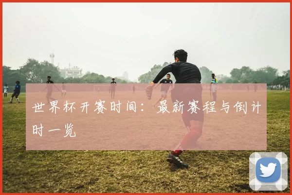 世界杯开赛时间:最新赛程与倒计时一览