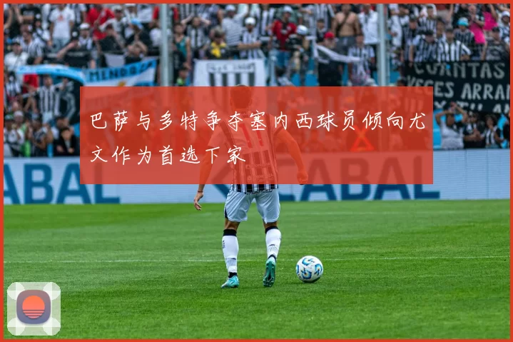 巴萨与多特争夺塞内西球员倾向尤文作为首选下家