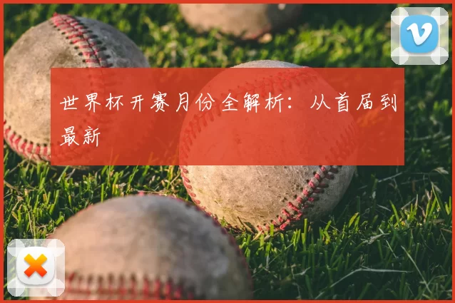 世界杯开赛月份全解析：从首届到最新
