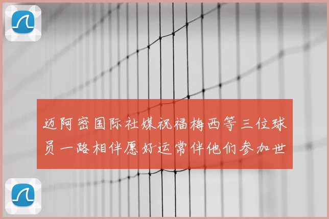 迈阿密国际社媒祝福梅西等三位球员一路相伴愿好运常伴他们参加世界杯