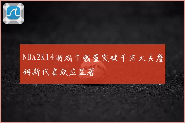 NBA2K14游戏下载量突破千万大关詹姆斯代言效应显著