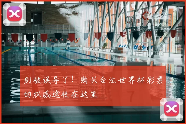 别被误导了!购买合法世界杯彩票的权威途径在这里