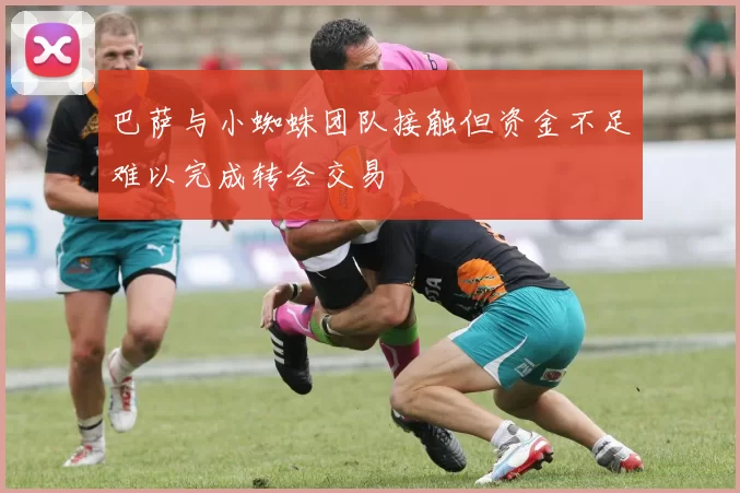 巴萨与小蜘蛛团队接触但资金不足难以完成转会交易
