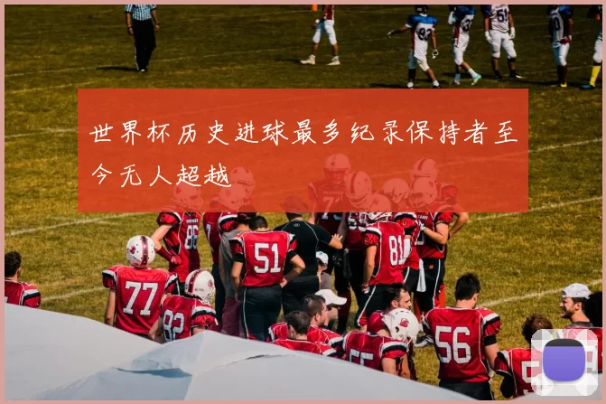 世界杯历史进球最多纪录保持者至今无人超越