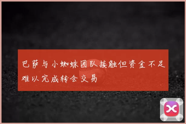 巴萨与小蜘蛛团队接触但资金不足难以完成转会交易