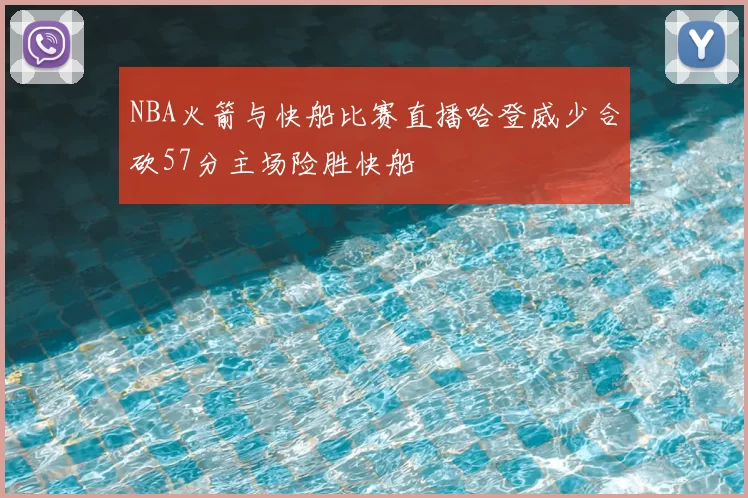 NBA火箭与快船比赛直播哈登威少合砍57分主场险胜快船
