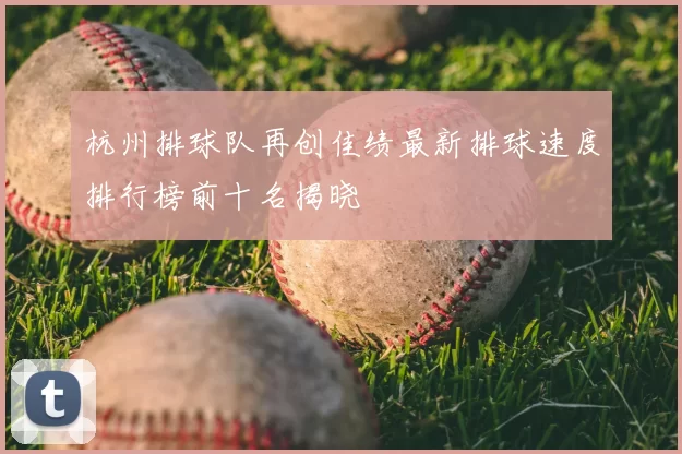 杭州排球队再创佳绩最新排球速度排行榜前十名揭晓