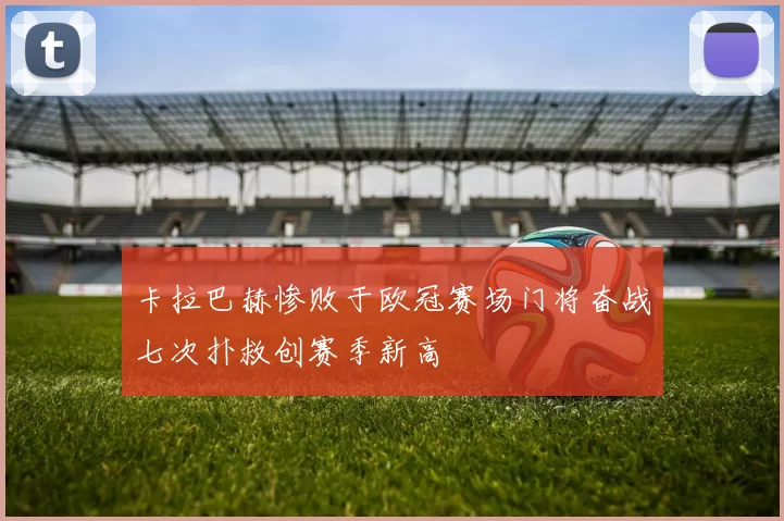 卡拉巴赫惨败于欧冠赛场门将奋战七次扑救创赛季新高