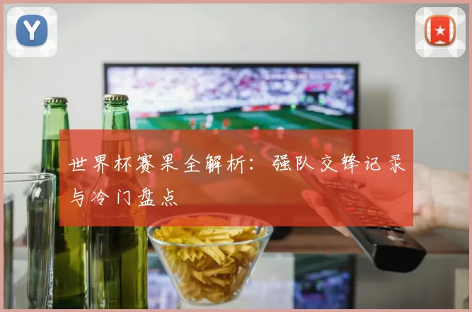 世界杯赛果全解析：强队交锋记录与冷门盘点
