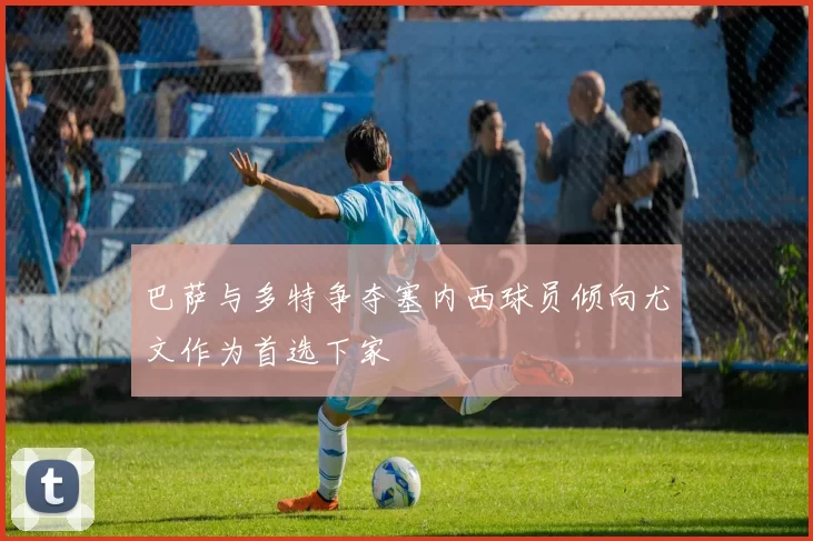 巴萨与多特争夺塞内西球员倾向尤文作为首选下家