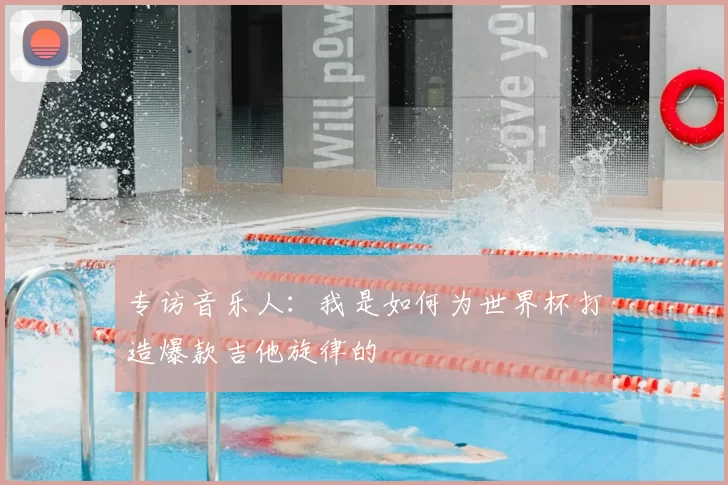 专访音乐人：我是如何为世界杯打造爆款吉他旋律的
