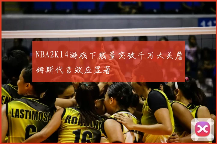 NBA2K14游戏下载量突破千万大关詹姆斯代言效应显著