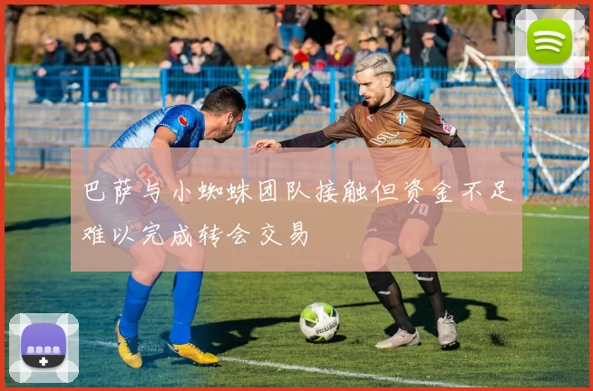 巴萨与小蜘蛛团队接触但资金不足难以完成转会交易