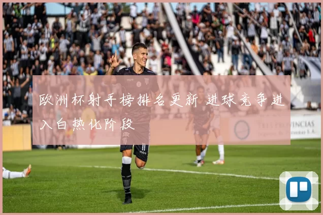 欧洲杯射手榜排名更新 进球竞争进入白热化阶段
