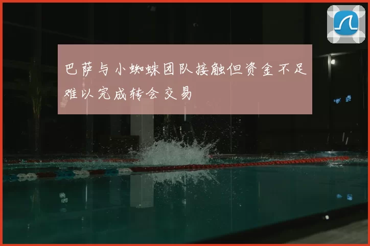 巴萨与小蜘蛛团队接触但资金不足难以完成转会交易