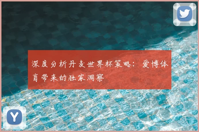 深度分析丹麦世界杯策略：爱博体育带来的独家洞察