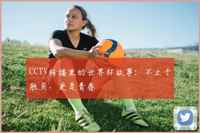 CCTV转播里的世界杯故事：不止于胜负，更是青春