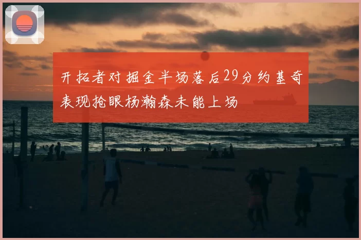 开拓者对掘金半场落后29分约基奇表现抢眼杨瀚森未能上场