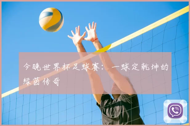 今晚世界杯足球赛：一球定乾坤的绿茵传奇