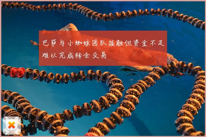 巴萨与小蜘蛛团队接触但资金不足难以完成转会交易