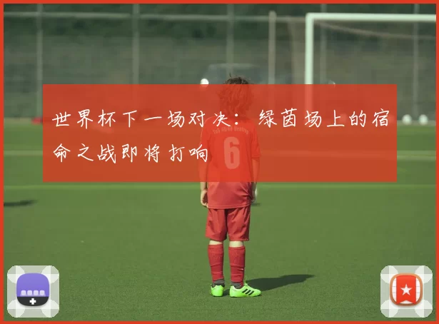 世界杯下一场对决:绿茵场上的宿命之战即将打响
