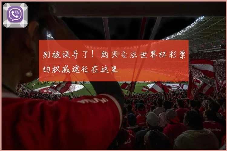 别被误导了!购买合法世界杯彩票的权威途径在这里