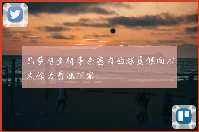 巴萨与多特争夺塞内西球员倾向尤文作为首选下家