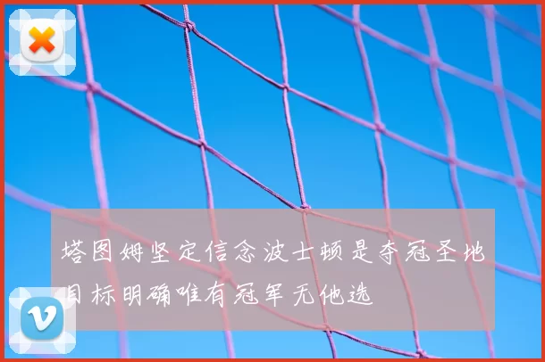 塔图姆坚定信念波士顿是夺冠圣地目标明确唯有冠军无他选
