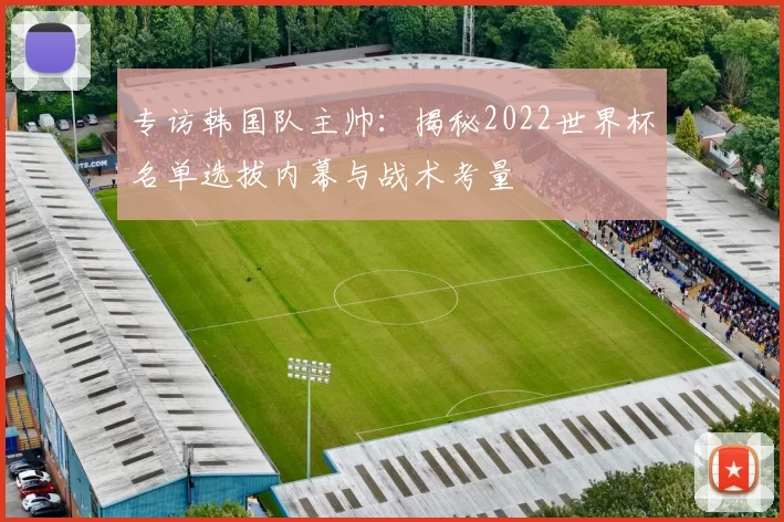 专访韩国队主帅：揭秘2022世界杯名单选拔内幕与战术考量