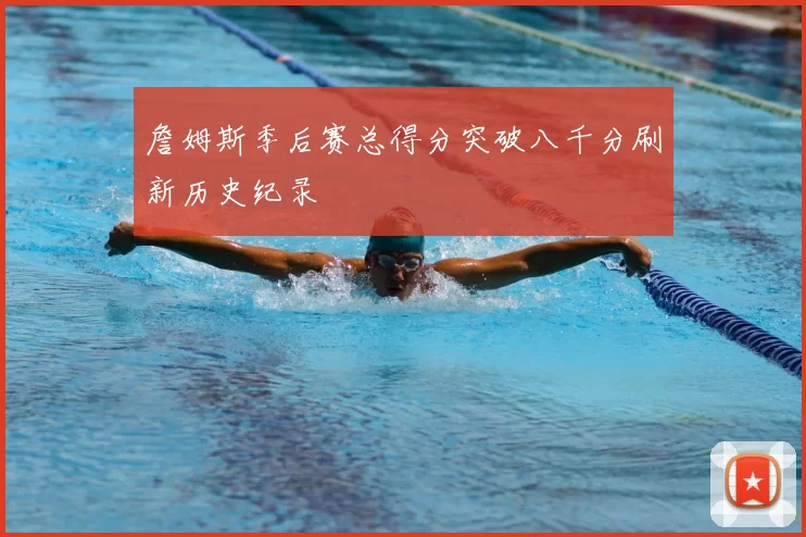 詹姆斯季后赛总得分突破八千分刷新历史纪录