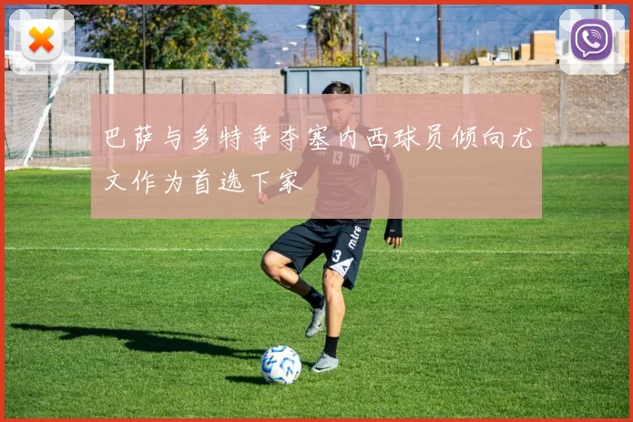 巴萨与多特争夺塞内西球员倾向尤文作为首选下家