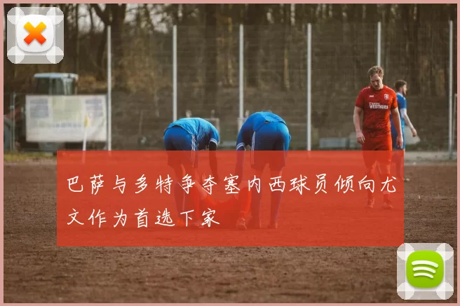 巴萨与多特争夺塞内西球员倾向尤文作为首选下家