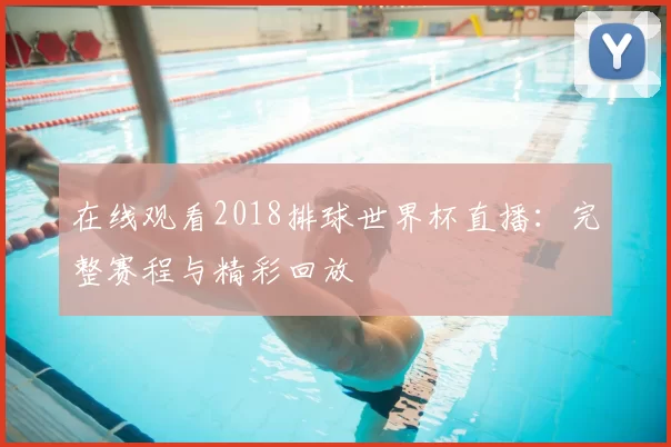 在线观看2018排球世界杯直播:完整赛程与精彩回放