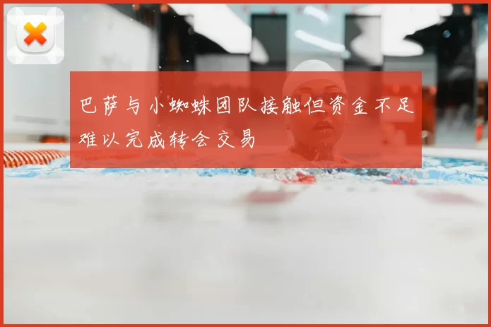 巴萨与小蜘蛛团队接触但资金不足难以完成转会交易