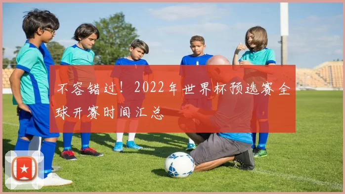 不容错过！2022年世界杯预选赛全球开赛时间汇总