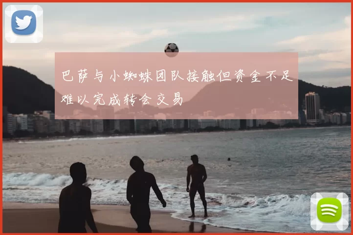 巴萨与小蜘蛛团队接触但资金不足难以完成转会交易