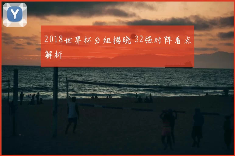 2018世界杯分组揭晓 32强对阵看点解析