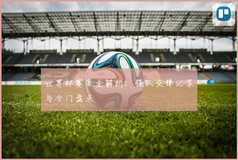 世界杯赛果全解析：强队交锋记录与冷门盘点